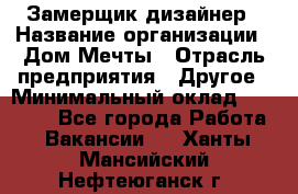 Замерщик-дизайнер › Название организации ­ Дом Мечты › Отрасль предприятия ­ Другое › Минимальный оклад ­ 30 000 - Все города Работа » Вакансии   . Ханты-Мансийский,Нефтеюганск г.